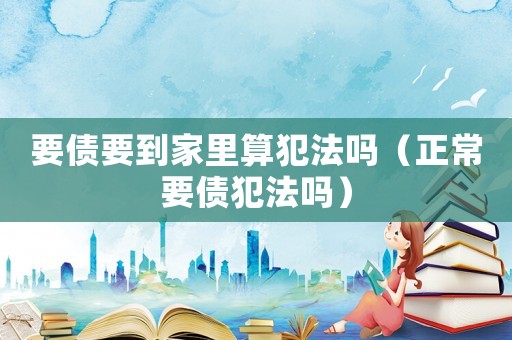 要債要到家里算犯法嗎（正常要債犯法嗎）