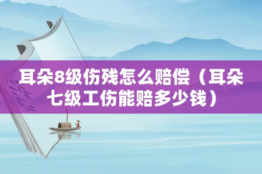 耳朵8級傷殘怎么賠償（耳朵七級工傷能賠多少錢）