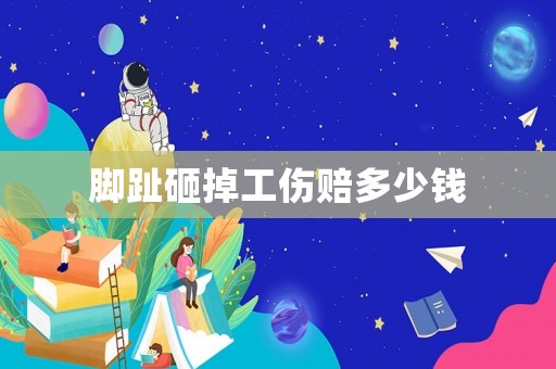 腳趾砸掉工傷賠多少錢