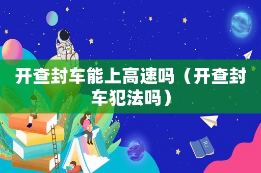 開查封車能上高速嗎（開查封車犯法嗎）