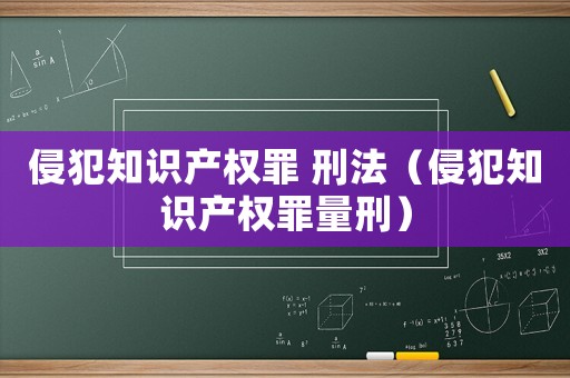 侵犯知識產(chǎn)權罪 刑法（侵犯知識產(chǎn)權罪量刑）