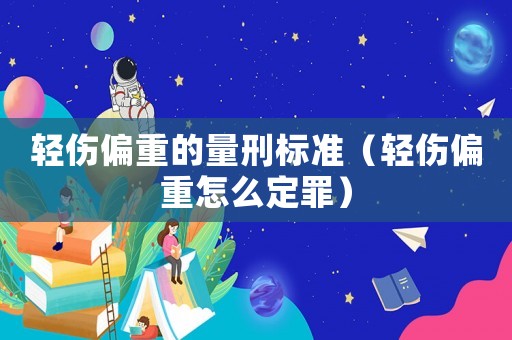 輕傷偏重的量刑標準（輕傷偏重怎么定罪）