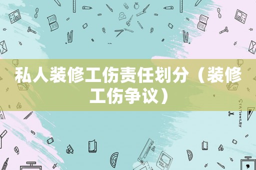 私人裝修工傷責任劃分（裝修工傷爭議）