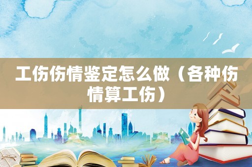 工傷傷情鑒定怎么做（各種傷情算工傷）