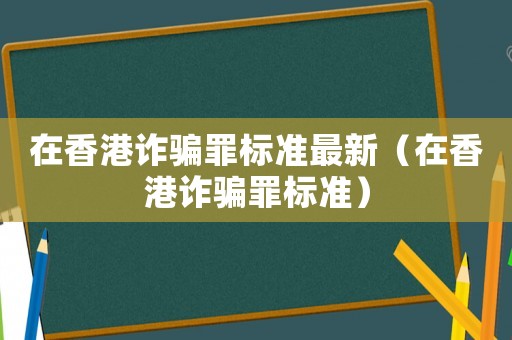 在香港詐騙罪標準最新（在香港詐騙罪標準）