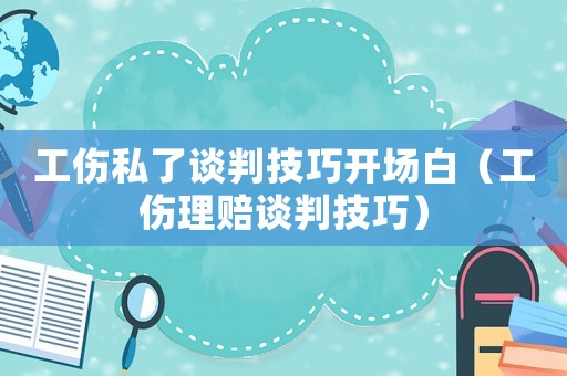 工傷私了談判技巧開場白（工傷理賠談判技巧）