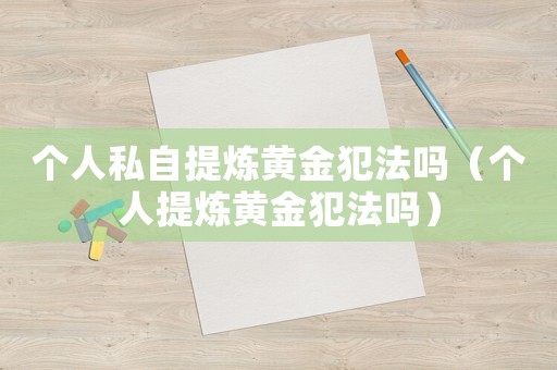 個人私自提煉黃金犯法嗎（個人提煉黃金犯法嗎）