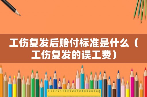 工傷復發后賠付標準是什么（工傷復發的誤工費）