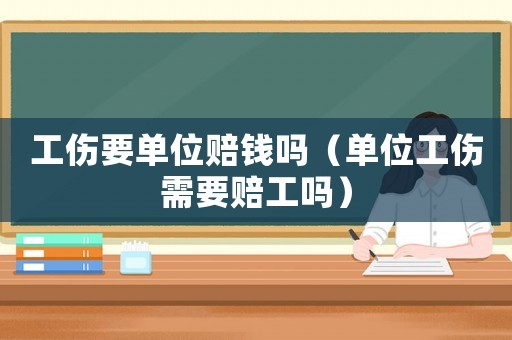 工傷要單位賠錢嗎（單位工傷需要賠工嗎）