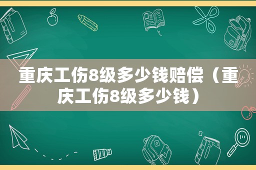 重慶工傷8級多少錢賠償（重慶工傷8級多少錢）