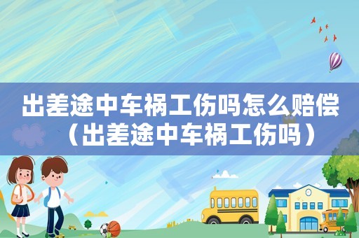 出差途中車禍工傷嗎怎么賠償（出差途中車禍工傷嗎）