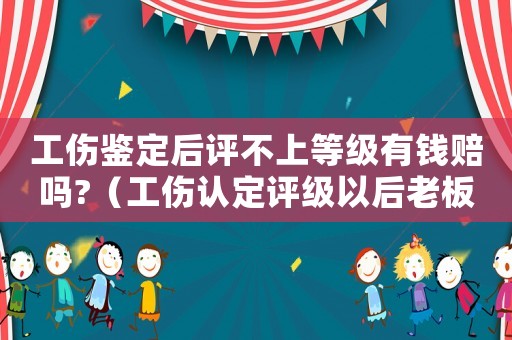 工傷鑒定后評不上等級有錢賠嗎?（工傷認定評級以后老板不賠錢怎么辦）
