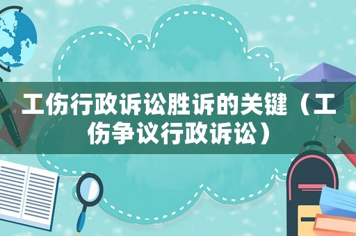 工傷行政訴訟勝訴的關鍵（工傷爭議行政訴訟）