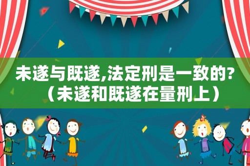 未遂與既遂,法定刑是一致的?（未遂和既遂在量刑上）