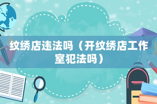紋繡店違法嗎（開紋繡店工作室犯法嗎）