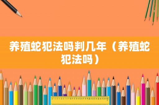 養殖蛇犯法嗎判幾年（養殖蛇犯法嗎）