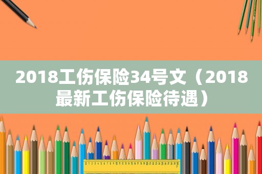 2018工傷保險34號文（2018最新工傷保險待遇）