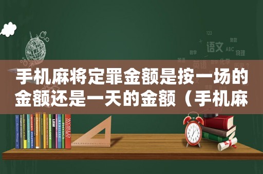 手機(jī)麻將定罪金額是按一場的金額還是一天的金額（手機(jī)麻將怎么定罪）