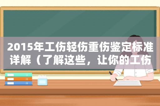 2015年工傷輕傷重傷鑒定標準詳解（了解這些，讓你的工傷申訴更有底氣）