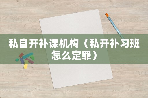 私自開補(bǔ)課機(jī)構(gòu)（私開補(bǔ)習(xí)班怎么定罪）