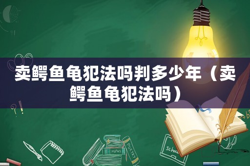 賣鱷魚龜犯法嗎判多少年（賣鱷魚龜犯法嗎）