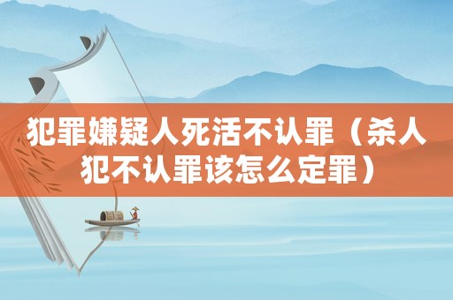 犯罪嫌疑人死活不認罪（殺人犯不認罪該怎么定罪）