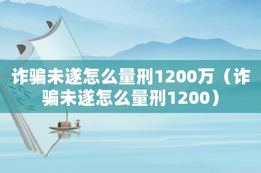詐騙未遂怎么量刑1200萬（詐騙未遂怎么量刑1200）