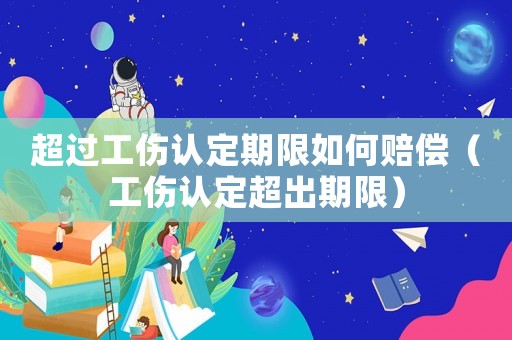 超過工傷認定期限如何賠償（工傷認定超出期限）