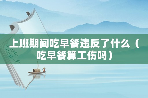 上班期間吃早餐違反了什么（吃早餐算工傷嗎）