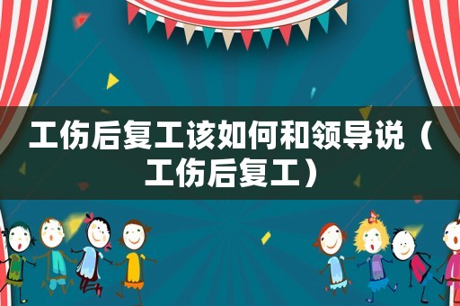 工傷后復工該如何和領導說（工傷后復工）