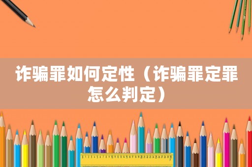 詐騙罪如何定性（詐騙罪定罪怎么判定）