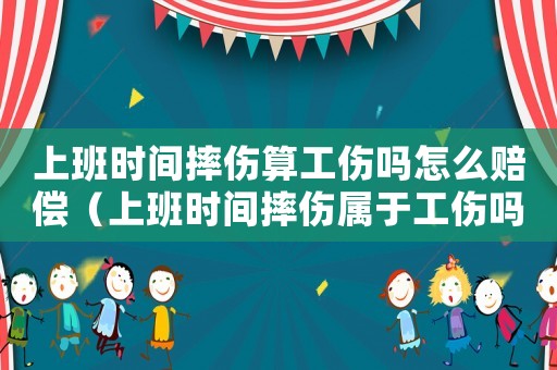 上班時間摔傷算工傷嗎怎么賠償（上班時間摔傷屬于工傷嗎）