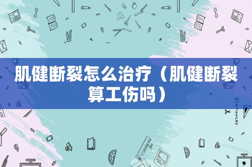 肌健斷裂怎么治療（肌健斷裂算工傷嗎）