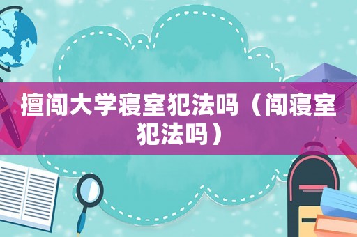 擅闖大學寢室犯法嗎（闖寢室犯法嗎）