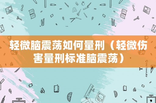 輕微腦震蕩如何量刑（輕微傷害量刑標準腦震蕩）