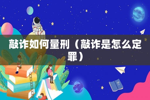 敲詐如何量刑（敲詐是怎么定罪）