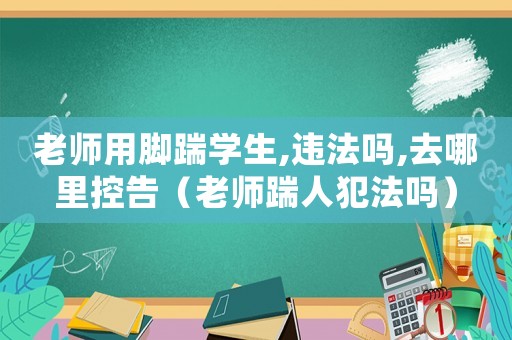 老師用腳踹學生,違法嗎,去哪里控告（老師踹人犯法嗎）