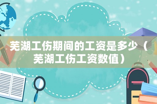 蕪湖工傷期間的工資是多少（蕪湖工傷工資數值）