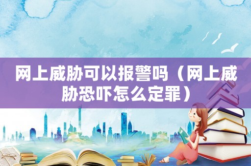 網上威脅可以報警嗎（網上威脅恐嚇怎么定罪）