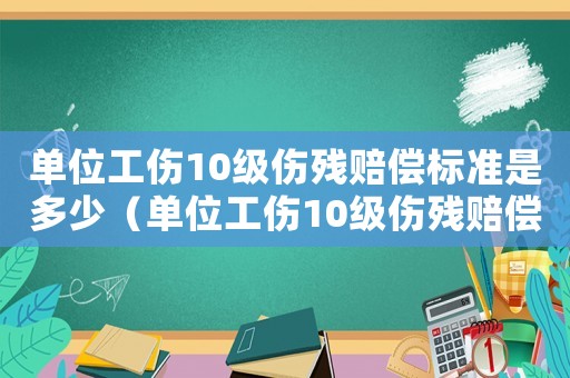 單位工傷10級傷殘賠償標準是多少（單位工傷10級傷殘賠償標準）