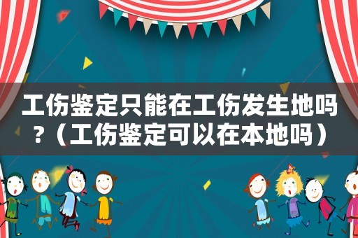 工傷鑒定只能在工傷發生地嗎?（工傷鑒定可以在本地嗎）