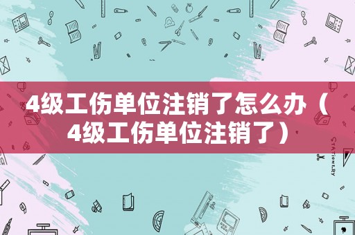4級工傷單位注銷了怎么辦（4級工傷單位注銷了）