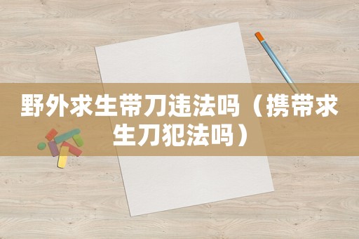 野外求生帶刀違法嗎（攜帶求生刀犯法嗎）