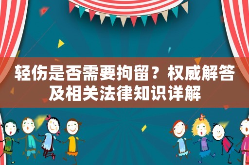 輕傷是否需要拘留？權威解答及相關法律知識詳解