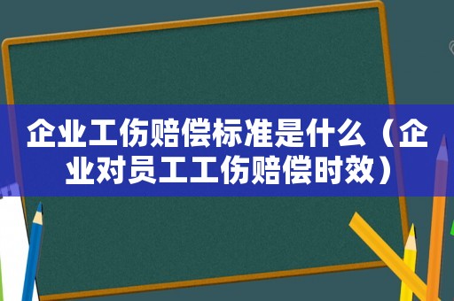 企業工傷賠償標準是什么（企業對員工工傷賠償時效）