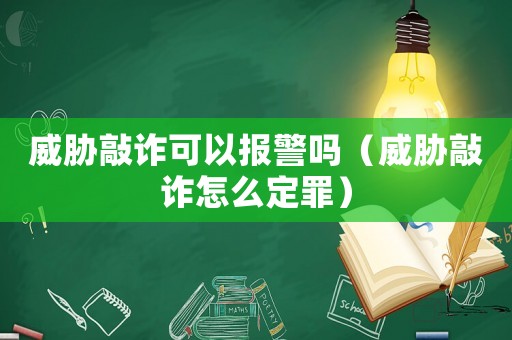 威脅敲詐可以報警嗎（威脅敲詐怎么定罪）