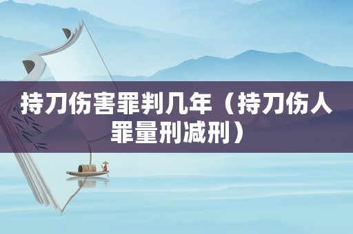 持刀傷害罪判幾年（持刀傷人罪量刑減刑）