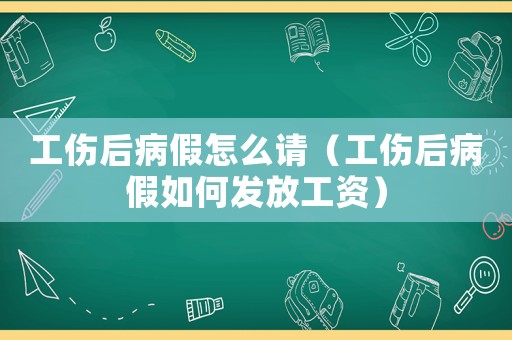 工傷后病假怎么請（工傷后病假如何發放工資）