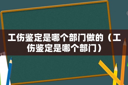 工傷鑒定是哪個(gè)部門做的（工傷鑒定是哪個(gè)部門）