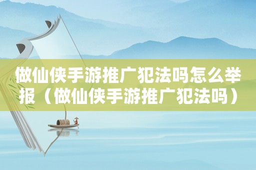 做仙俠手游推廣犯法嗎怎么舉報（做仙俠手游推廣犯法嗎）